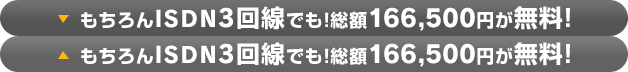 もちろんISDN3回線でも！総額166,500円が無料！