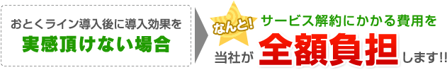 おとくライン導入後に導入効果を実感頂けない場合なんと！サービス解約にかかる費用を当社が全額負担します！！