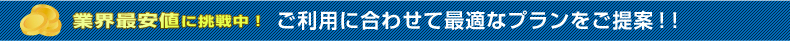 業界最安値に挑戦中！ご利用に合わせて最適なプランをご提案！！
