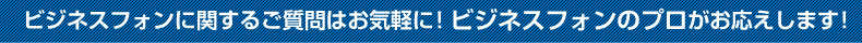 ビジネスフォンに関するご質問はお気軽に！ビジネスフォンのプロがお応えします！