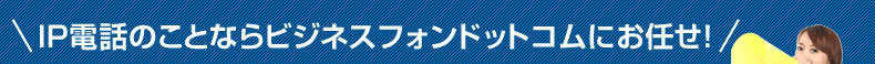 IP電話のことならビジネスフォンドットコムにお任せ！