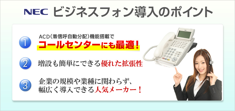 NECビジネスフォン導入のポイントACD（着信呼自動分配）機能搭載でコールセンターにも最適！増設も簡単にできる優れた拡張性 企業の規模や業種に関わらず、幅広く導入できる人気メーカー！